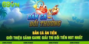 Bắn Cá Ăn Tiền - Giới Thiệu Sảnh Game Giải Trí Đổi Tiền Thật Hot Nhất