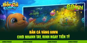 Bắn Cá Vàng 69VN – Chơi Nhanh Tay, Rinh Ngay Tiền Tỷ