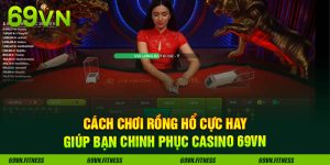Cách Chơi Rồng Hổ Cực Hay Giúp Bạn Chinh Phục Casino 69VN